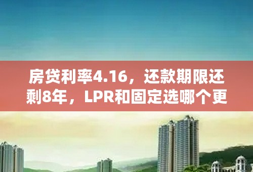 房贷利率4.16，还款期限还剩8年，LPR和固定选哪个更合适？