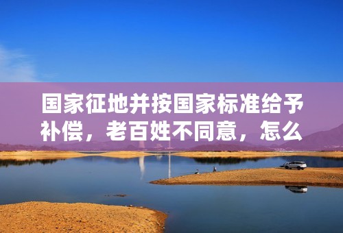 国家征地并按国家标准给予补偿，老百姓不同意，怎么办？有什么法律保护？