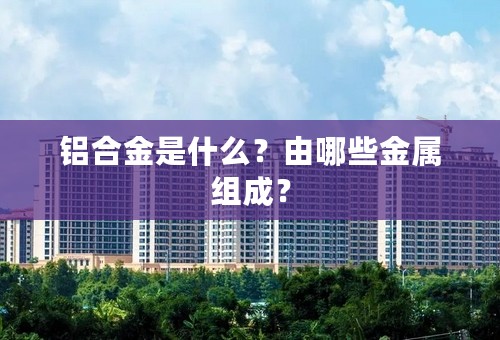 铝合金是什么？由哪些金属组成？