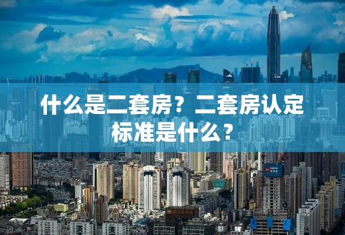 什么是二套房？二套房认定标准是什么？