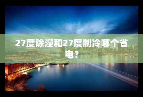 27度除湿和27度制冷哪个省电？