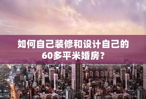 如何自己装修和设计自己的60多平米婚房？