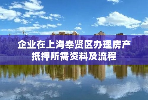 企业在上海奉贤区办理房产抵押所需资料及流程