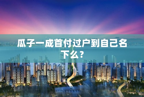 瓜子一成首付过户到自己名下么？