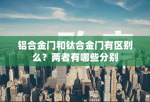 铝合金门和钛合金门有区别么？两者有哪些分别