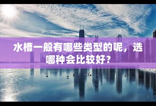 水槽一般有哪些类型的呢，选哪种会比较好？