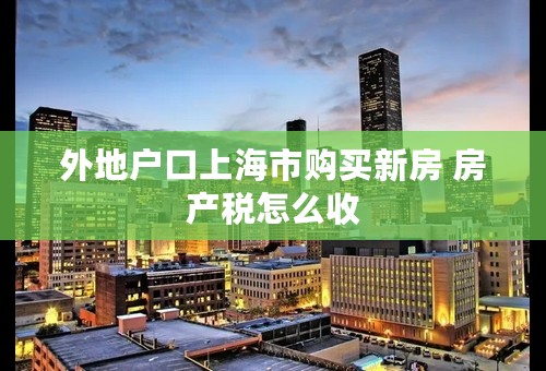 外地户口上海市购买新房 房产税怎么收