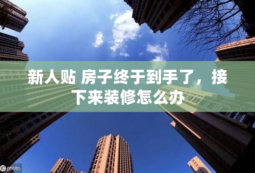 新人贴 房子终于到手了，接下来装修怎么办