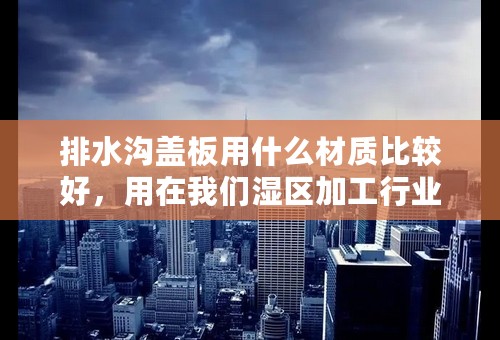 排水沟盖板用什么材质比较好，用在我们湿区加工行业,或者流水车间？