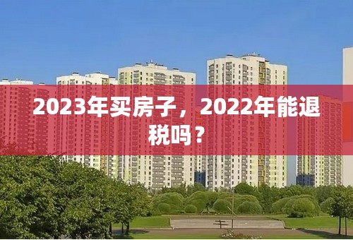 2023年买房子，2022年能退税吗？