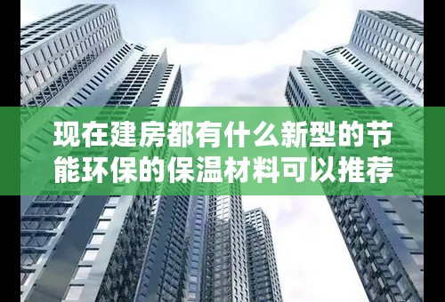 现在建房都有什么新型的节能环保的保温材料可以推荐一下的