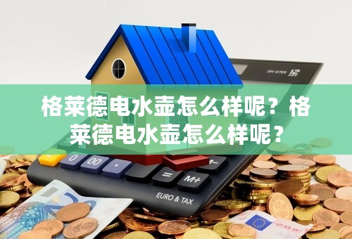 格莱德电水壶怎么样呢？格莱德电水壶怎么样呢？