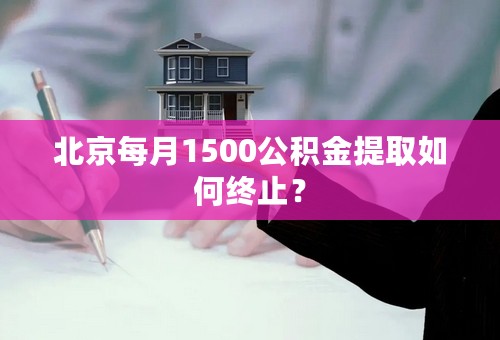 北京每月1500公积金提取如何终止？