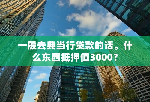 一般去典当行贷款的话。什么东西抵押值3000？