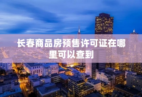 长春商品房预售许可证在哪里可以查到