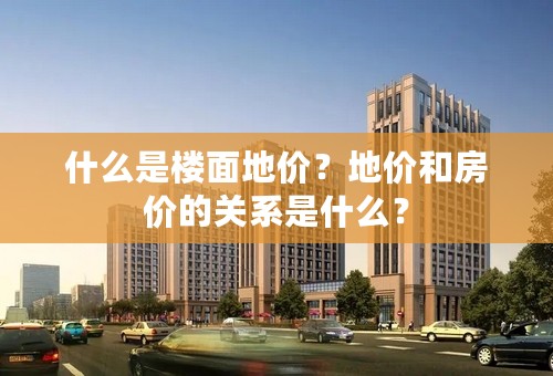 什么是楼面地价？地价和房价的关系是什么？