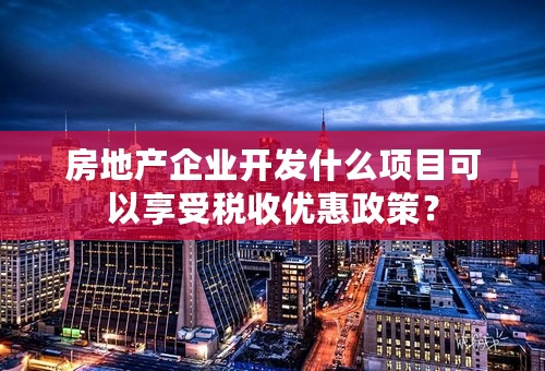 房地产企业开发什么项目可以享受税收优惠政策？