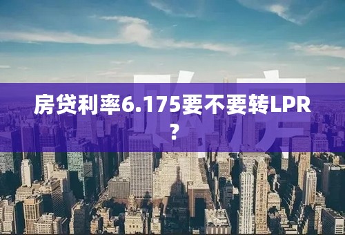 房贷利率6.175要不要转LPR？