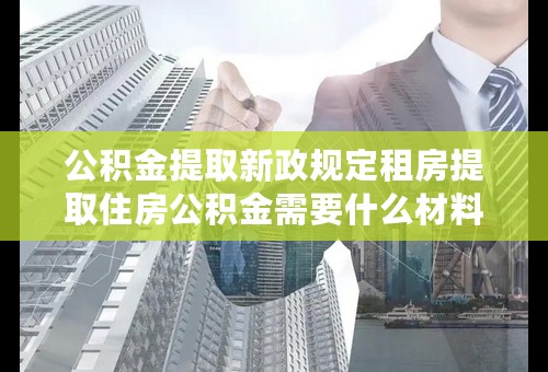 公积金提取新政规定租房提取住房公积金需要什么材料