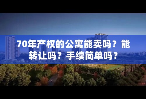 70年产权的公寓能卖吗？能转让吗？手续简单吗？