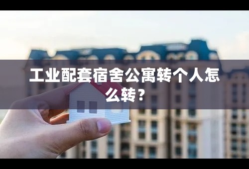 工业配套宿舍公寓转个人怎么转？