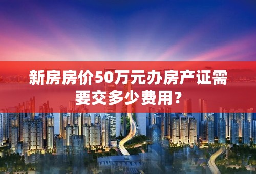 新房房价50万元办房产证需要交多少费用？