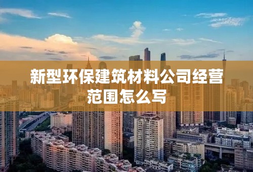 新型环保建筑材料公司经营范围怎么写