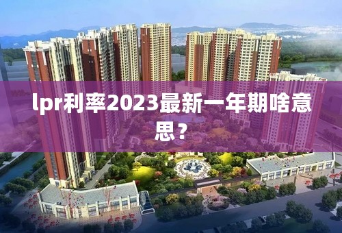 lpr利率2023最新一年期啥意思？