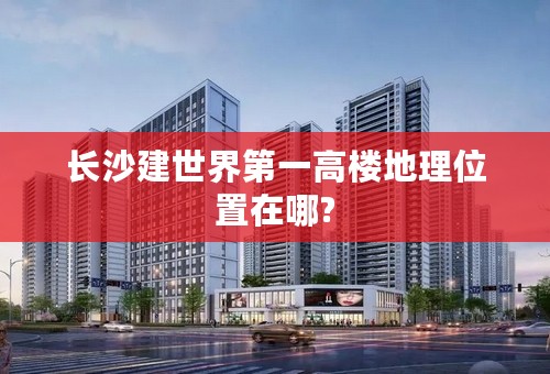 长沙建世界第一高楼地理位置在哪?