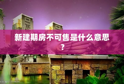 新建期房不可售是什么意思？