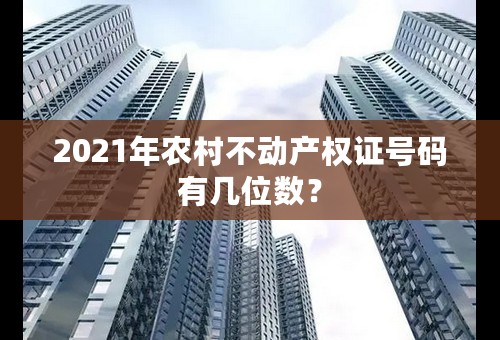 2021年农村不动产权证号码有几位数？