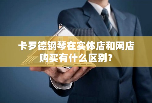 卡罗德钢琴在实体店和网店购买有什么区别？