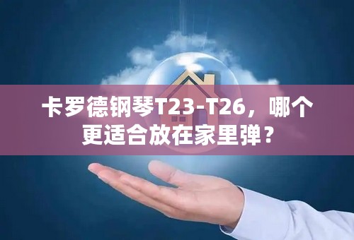 卡罗德钢琴T23-T26，哪个更适合放在家里弹？