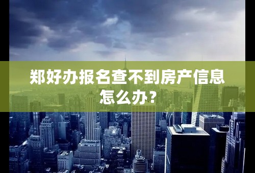 郑好办报名查不到房产信息怎么办？