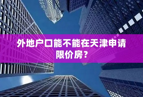 外地户口能不能在天津申请限价房？