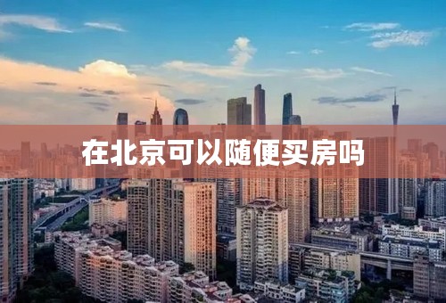 在北京可以随便买房吗