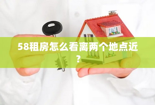 58租房怎么看离两个地点近？