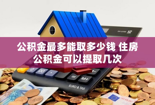 公积金最多能取多少钱 住房公积金可以提取几次