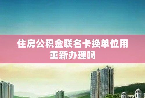 住房公积金联名卡换单位用重新办理吗