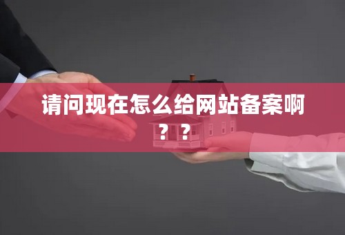 请问现在怎么给网站备案啊？？