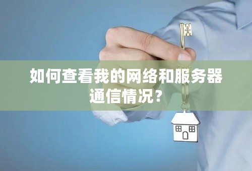 如何查看我的网络和服务器通信情况？