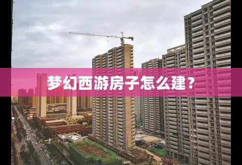 梦幻西游房子怎么建？