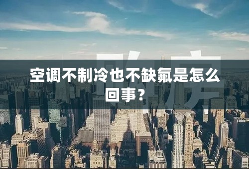 空调不制冷也不缺氟是怎么回事？