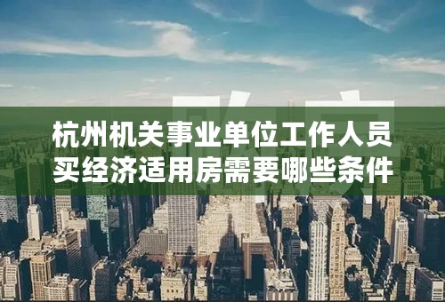 杭州机关事业单位工作人员买经济适用房需要哪些条件