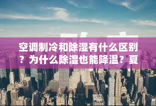 空调制冷和除湿有什么区别？为什么除湿也能降温？夏天开什么模式更好？