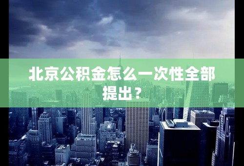 北京公积金怎么一次性全部提出？