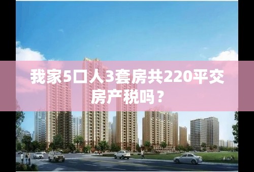 我家5口人3套房共220平交房产税吗？