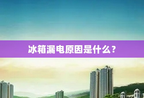 冰箱漏电原因是什么？