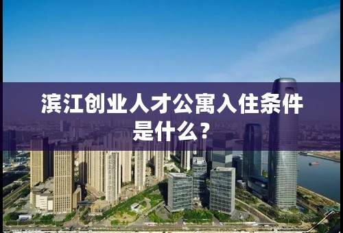 滨江创业人才公寓入住条件是什么？