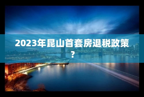 2023年昆山首套房退税政策？